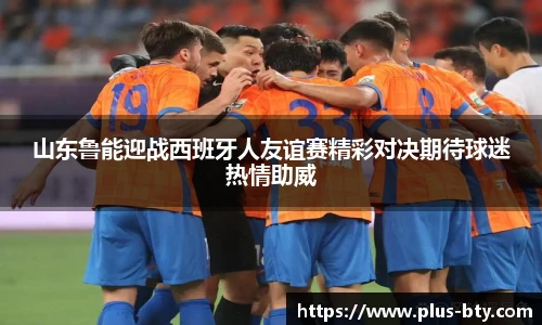 山东鲁能迎战西班牙人友谊赛精彩对决期待球迷热情助威